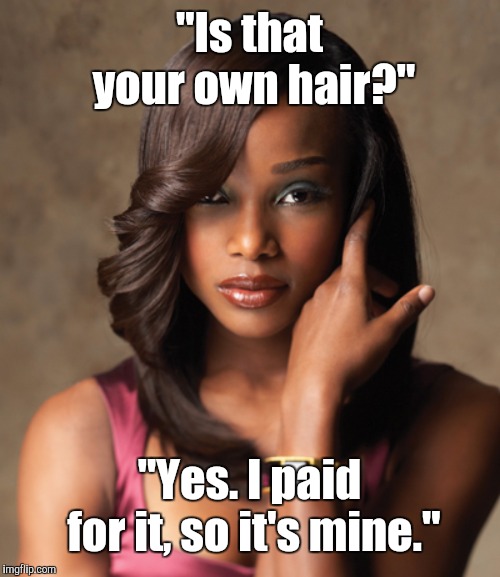 Weave | "Is that your own hair?"; "Yes. I paid for it, so it's mine." | image tagged in memes | made w/ Imgflip meme maker