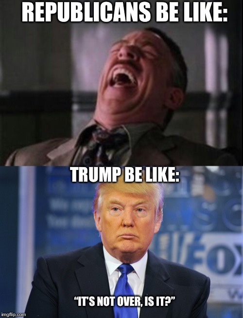 REPUBLICANS BE LIKE: “IT’S NOT OVER, IS IT?” TRUMP BE LIKE: | image tagged in j jonah jameson laughing,donald trump sad meme | made w/ Imgflip meme maker