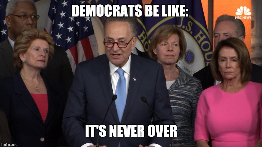 Democrat congressmen | DEMOCRATS BE LIKE: IT'S NEVER OVER | image tagged in democrat congressmen | made w/ Imgflip meme maker