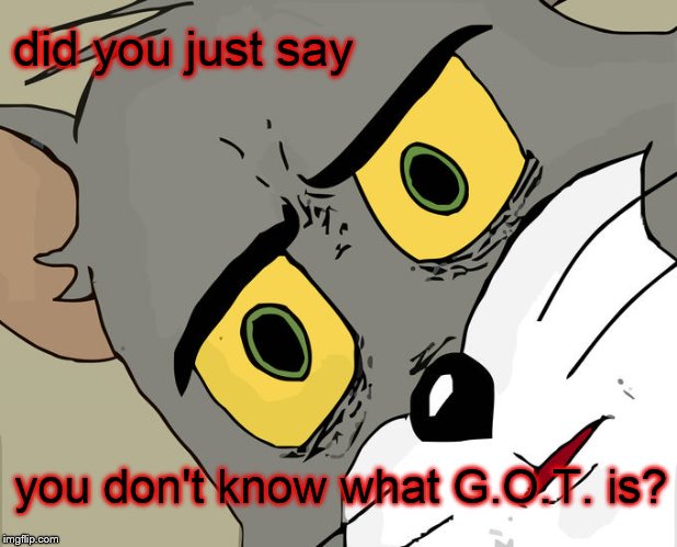 Unsettled Tom | did you just say; you don't know what G.O.T. is? | image tagged in memes,unsettled tom | made w/ Imgflip meme maker