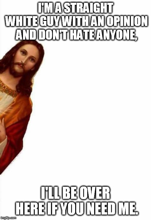 jesus watcha doin | I'M A STRAIGHT WHITE GUY WITH AN OPINION AND DON'T HATE ANYONE, I'LL BE OVER HERE IF YOU NEED ME. | image tagged in jesus watcha doin | made w/ Imgflip meme maker