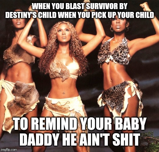 WHEN YOU BLAST SURVIVOR BY DESTINY'S CHILD WHEN YOU PICK UP YOUR CHILD; TO REMIND YOUR BABY DADDY HE AIN'T SHIT | image tagged in beyonce,baby daddy | made w/ Imgflip meme maker