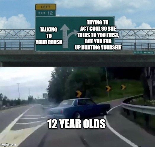 Left Exit 12 Off Ramp | TRYING TO ACT COOL SO SHE TALKS TO YOU FIRST, BUT YOU END UP HURTING YOURSELF; TALKING TO YOUR CRUSH; 12 YEAR OLDS | image tagged in memes,left exit 12 off ramp | made w/ Imgflip meme maker