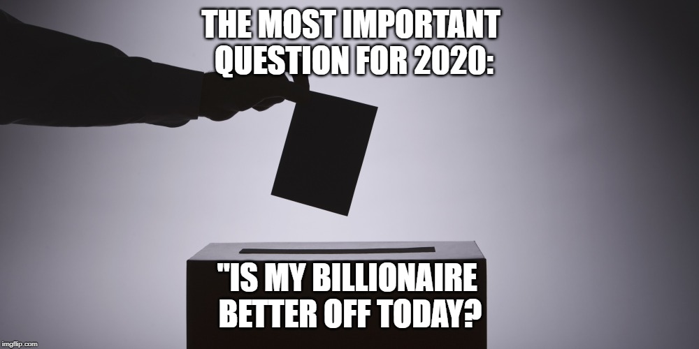 Voting | THE MOST IMPORTANT QUESTION FOR 2020:; "IS MY BILLIONAIRE BETTER OFF TODAY? | image tagged in voting | made w/ Imgflip meme maker