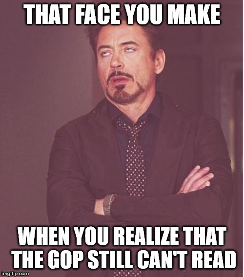 Face You Make Robert Downey Jr Meme | THAT FACE YOU MAKE; WHEN YOU REALIZE THAT THE GOP STILL CAN'T READ | image tagged in memes,face you make robert downey jr | made w/ Imgflip meme maker