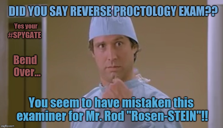 #SPYGATE? Fletch me Dr. Rosenfinger! | DID YOU SAY REVERSE PROCTOLOGY EXAM?? Yes your; #SPYGATE; Bend  Over... You seem to have mistaken this examiner for Mr. Rod "Rosen-STEIN"!! | image tagged in spygate,proctologist,rod rosenstein,first world problems,this is where the fun begins,the great awakening | made w/ Imgflip meme maker