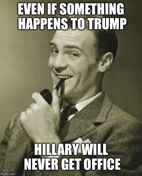 Smug | EVEN IF SOMETHING HAPPENS TO TRUMP HILLARY WILL NEVER GET OFFICE | image tagged in smug | made w/ Imgflip meme maker
