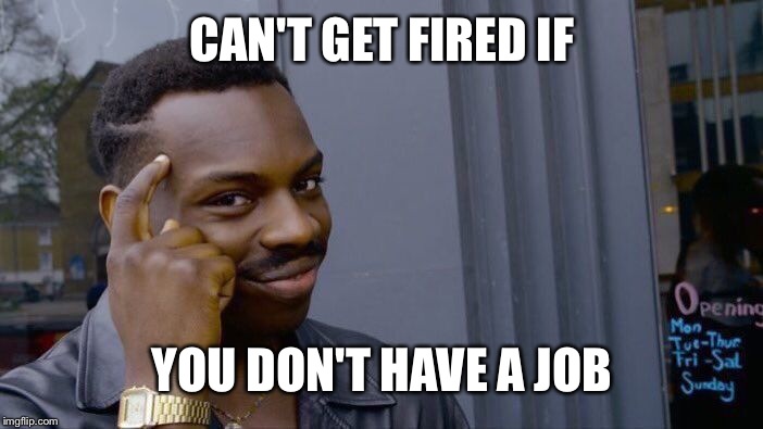 Roll Safe Think About It | CAN'T GET FIRED IF; YOU DON'T HAVE A JOB | image tagged in memes,roll safe think about it | made w/ Imgflip meme maker