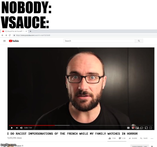 Vsauce Wierd video template | NOBODY:; VSAUCE:; I DO RACIST IMPERSONATIONS OF THE FRENCH WHILE MY FAMILY WATCHES IN HORROR | image tagged in vsauce wierd video template | made w/ Imgflip meme maker