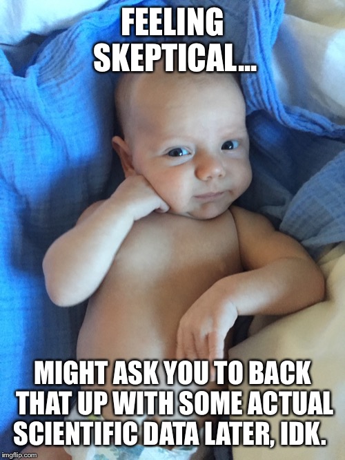 Skeptical baby | FEELING SKEPTICAL... MIGHT ASK YOU TO BACK THAT UP WITH SOME ACTUAL SCIENTIFIC DATA LATER, IDK. | image tagged in skeptical baby | made w/ Imgflip meme maker