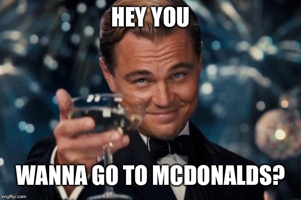 Leonardo Dicaprio Cheers Meme | HEY YOU; WANNA GO TO MCDONALDS? | image tagged in memes,leonardo dicaprio cheers | made w/ Imgflip meme maker