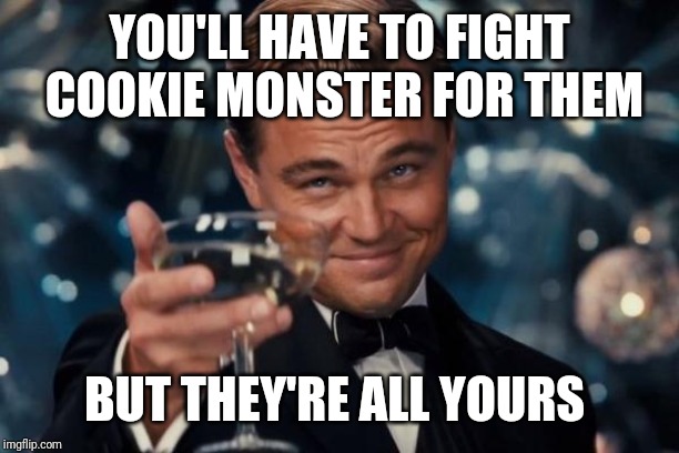 Leonardo Dicaprio Cheers Meme | YOU'LL HAVE TO FIGHT COOKIE MONSTER FOR THEM BUT THEY'RE ALL YOURS | image tagged in memes,leonardo dicaprio cheers | made w/ Imgflip meme maker