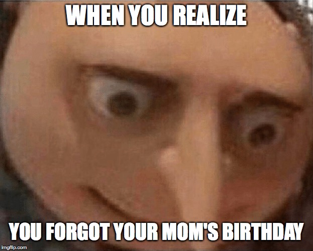 uh oh Gru | WHEN YOU REALIZE; YOU FORGOT YOUR MOM'S BIRTHDAY | image tagged in uh oh gru | made w/ Imgflip meme maker