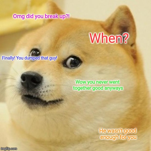 When you dump a guy that was good for you... Too true! | Omg did you break up?! When? Finally! You dumped that guy! Wow you never went together good anyways; He wasn't good enough for you | image tagged in memes,doge | made w/ Imgflip meme maker