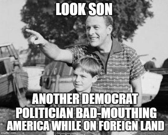 Look Son | LOOK SON; ANOTHER DEMOCRAT POLITICIAN BAD-MOUTHING; AMERICA WHILE ON FOREIGN LAND | image tagged in memes,look son | made w/ Imgflip meme maker