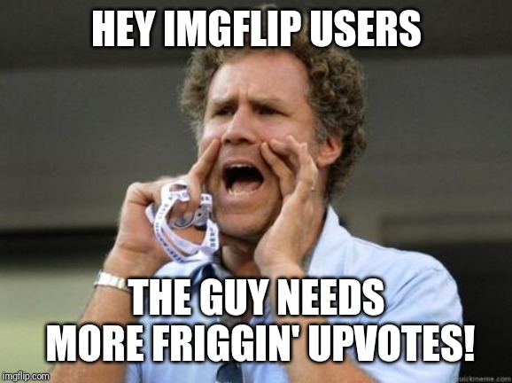 Yelling | HEY IMGFLIP USERS THE GUY NEEDS MORE FRIGGIN' UPVOTES! | image tagged in yelling | made w/ Imgflip meme maker