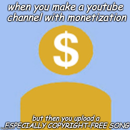 Demonetized User | when you make a youtube channel with monetization; but then you upload a ESPECIALLY COPYRIGHT-FREE SONG | image tagged in demonetized user | made w/ Imgflip meme maker