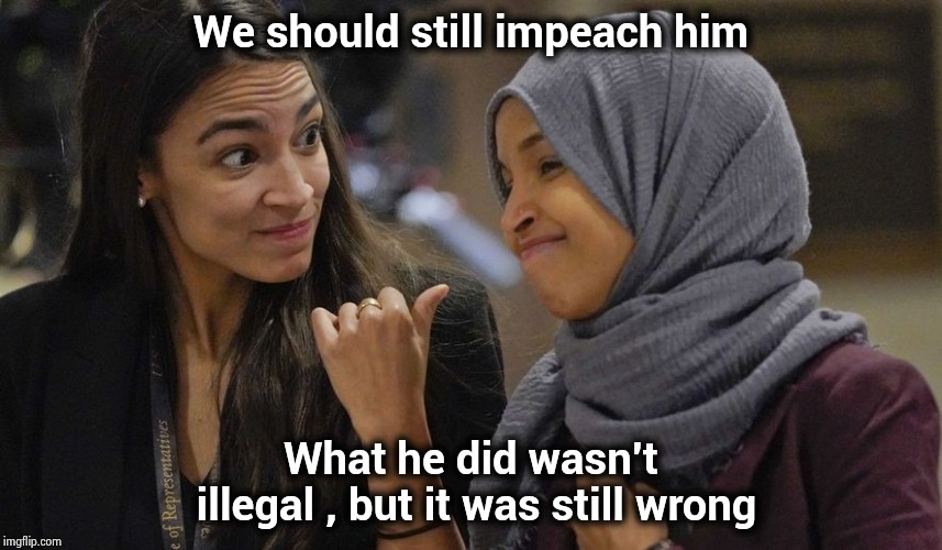 Now we know it's a bad idea | We should still impeach him; What he did wasn't illegal , but it was still wrong | image tagged in alexandria ocasio cortez,omar,traitors,socialists,its not going to happen | made w/ Imgflip meme maker
