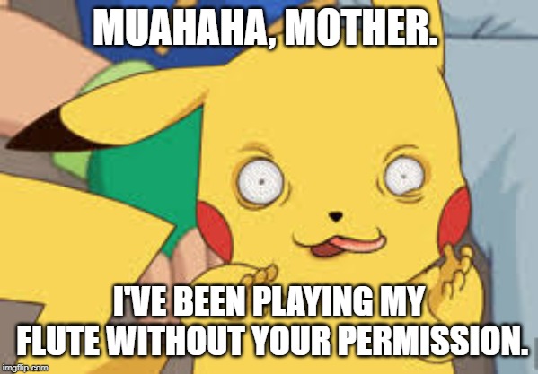 Flute Pikachu | MUAHAHA, MOTHER. I'VE BEEN PLAYING MY FLUTE WITHOUT YOUR PERMISSION. | image tagged in flute pikachu | made w/ Imgflip meme maker