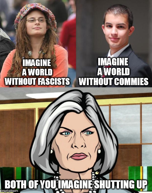IMAGINE A WORLD WITHOUT COMMIES; IMAGINE A WORLD WITHOUT FASCISTS; BOTH OF YOU IMAGINE SHUTTING UP | image tagged in liberal vs conservative,mallory archer,dystopia,mass murder,imagine that,shut up | made w/ Imgflip meme maker