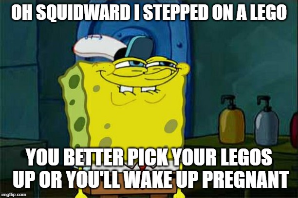 Don't You Squidward Meme | OH SQUIDWARD I STEPPED ON A LEGO; YOU BETTER PICK YOUR LEGOS UP OR YOU'LL WAKE UP PREGNANT | image tagged in memes,dont you squidward | made w/ Imgflip meme maker