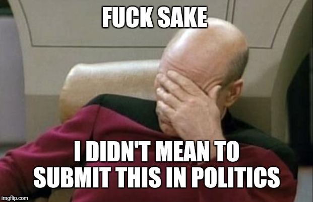 Captain Picard Facepalm Meme | F**K SAKE I DIDN'T MEAN TO SUBMIT THIS IN POLITICS | image tagged in memes,captain picard facepalm | made w/ Imgflip meme maker