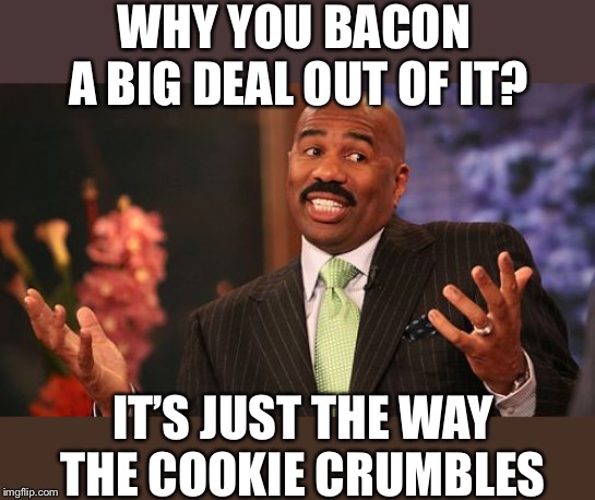 Steve Harvey Meme | WHY YOU BACON A BIG DEAL OUT OF IT? IT’S JUST THE WAY THE COOKIE CRUMBLES | image tagged in memes,steve harvey | made w/ Imgflip meme maker