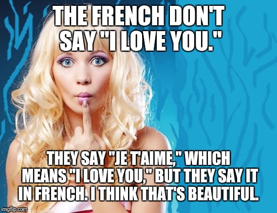 Lost (and Found)  in Translation.  Repost Your Own Memes week!  Oui, oui, s'il vous plait. :-) | THE FRENCH DON'T SAY "I LOVE YOU."; THEY SAY "JE T'AIME," WHICH MEANS "I LOVE YOU," BUT THEY SAY IT IN FRENCH. I THINK THAT'S BEAUTIFUL. | image tagged in ditzy blonde,memes,french,foreign language,lost in translation,repost your own memes week | made w/ Imgflip meme maker