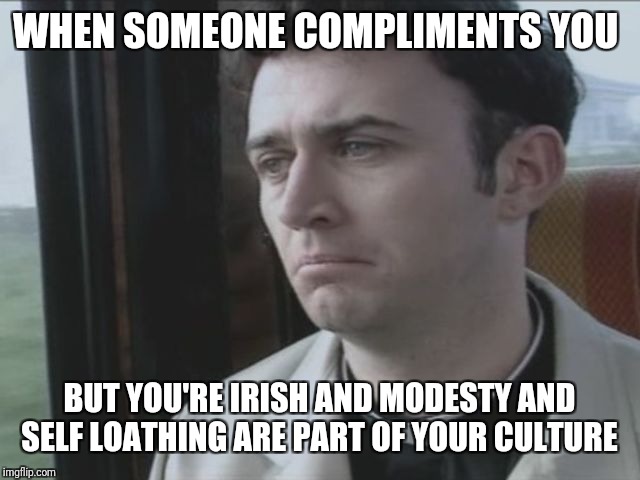 WHEN SOMEONE COMPLIMENTS YOU; BUT YOU'RE IRISH AND MODESTY AND SELF LOATHING ARE PART OF YOUR CULTURE | image tagged in irish culture,tommy tiernan | made w/ Imgflip meme maker