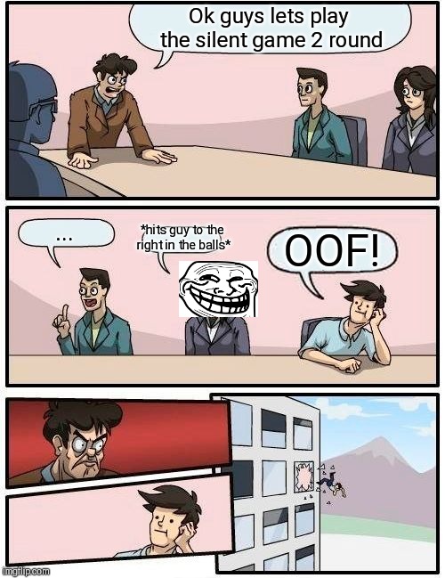 Boardroom Meeting Suggestion | Ok guys lets play the silent game 2 round; *hits guy to the right in the balls*; ... OOF! | image tagged in memes,boardroom meeting suggestion | made w/ Imgflip meme maker