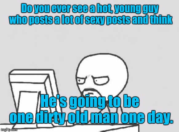 Computer Guy Meme | Do you ever see a hot, young guy who posts a lot of sexy posts and think; He's going to be one dirty old man one day. | image tagged in memes,computer guy | made w/ Imgflip meme maker