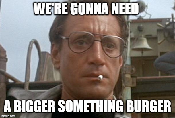 jaws | WE'RE GONNA NEED; A BIGGER SOMETHING BURGER | image tagged in jaws | made w/ Imgflip meme maker