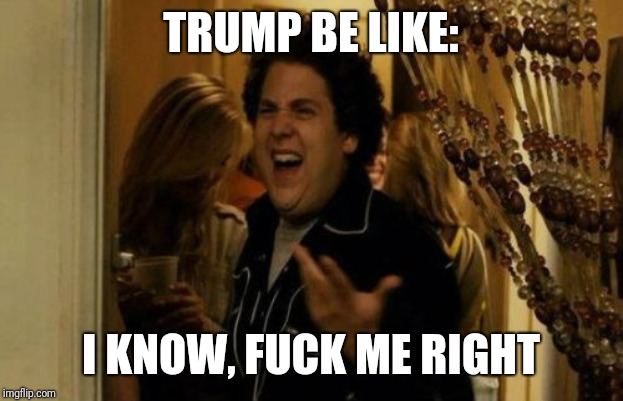 I Know Fuck Me Right Meme | TRUMP BE LIKE: I KNOW, F**K ME RIGHT | image tagged in memes,i know fuck me right | made w/ Imgflip meme maker