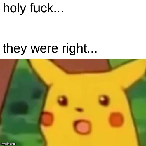Surprised Pikachu Meme | holy f**k... they were right... | image tagged in memes,surprised pikachu | made w/ Imgflip meme maker