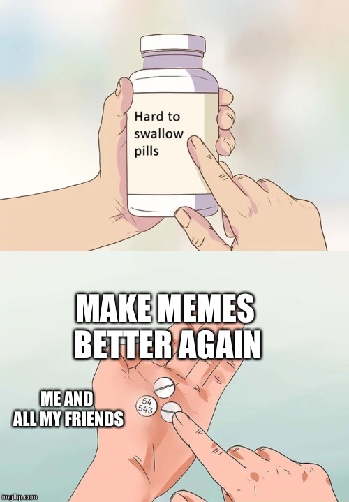 Hard To Swallow Pills Meme | MAKE MEMES BETTER AGAIN; ME AND ALL MY FRIENDS | image tagged in memes,hard to swallow pills | made w/ Imgflip meme maker