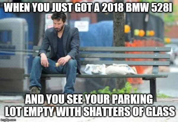 R.I.P. | WHEN YOU JUST GOT A 2018 BMW 528I; AND YOU SEE YOUR PARKING LOT EMPTY WITH SHATTERS OF GLASS | image tagged in memes,sad keanu,bmw,grand theft auto,that's how mafia works | made w/ Imgflip meme maker