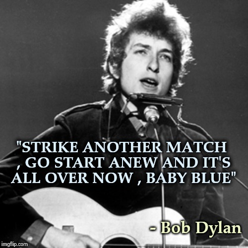 Another Oldie dedicated to the Never-Trumpers | "STRIKE ANOTHER MATCH , GO START ANEW AND IT'S ALL OVER NOW , BABY BLUE"; - Bob Dylan | image tagged in bob dylan,its finally over,done,stop it,its not going to happen,give up | made w/ Imgflip meme maker