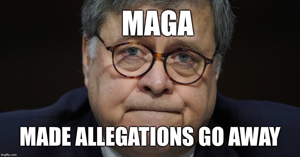 Barr | MAGA; MADE ALLEGATIONS GO AWAY | image tagged in barr | made w/ Imgflip meme maker