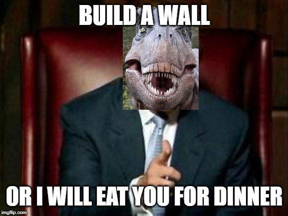 BUILD A WALL; OR I WILL EAT YOU FOR DINNER | image tagged in trumps wall | made w/ Imgflip meme maker