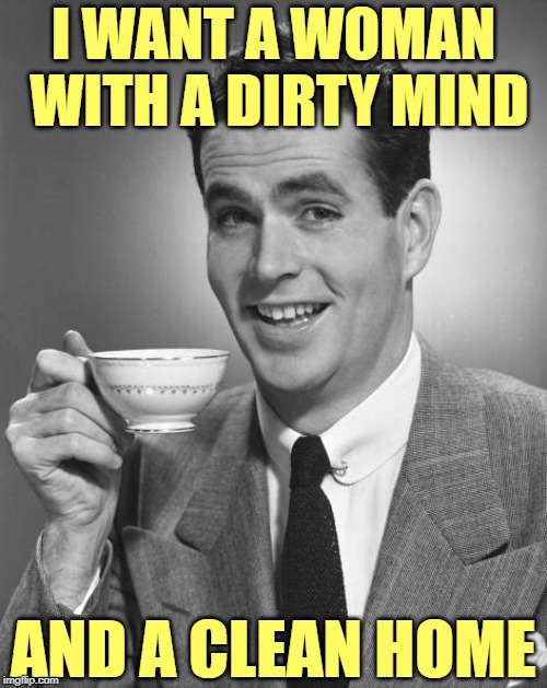 What a Man Wants | I WANT A WOMAN WITH A DIRTY MIND; AND A CLEAN HOME | image tagged in man drinking coffee,dirty mind,cleaning,marriage,funny memes,so true memes | made w/ Imgflip meme maker