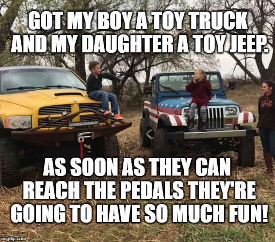 New Toys! | GOT MY BOY A TOY TRUCK AND MY DAUGHTER A TOY JEEP. AS SOON AS THEY CAN REACH THE PEDALS THEY'RE GOING TO HAVE SO MUCH FUN! | image tagged in dodge,jeep,country | made w/ Imgflip meme maker