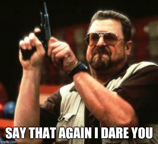 gun | SAY THAT AGAIN I DARE YOU | image tagged in gun | made w/ Imgflip meme maker