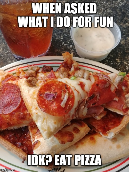 WHEN ASKED WHAT I DO FOR FUN; IDK? EAT PIZZA | image tagged in pizza | made w/ Imgflip meme maker