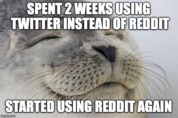 Satisfied Seal Meme | SPENT 2 WEEKS USING TWITTER INSTEAD OF REDDIT; STARTED USING REDDIT AGAIN | image tagged in memes,satisfied seal,AdviceAnimals | made w/ Imgflip meme maker