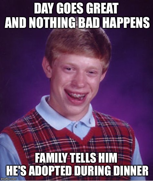 From a Good Day to a Bad Day | DAY GOES GREAT AND NOTHING BAD HAPPENS; FAMILY TELLS HIM HE'S ADOPTED DURING DINNER | image tagged in memes,bad luck brian | made w/ Imgflip meme maker