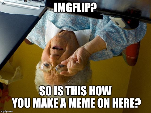 When Grandma Takes Things Too Literally |  IMGFLIP? SO IS THIS HOW YOU MAKE A MEME ON HERE? | image tagged in memes,grandma finds the internet | made w/ Imgflip meme maker