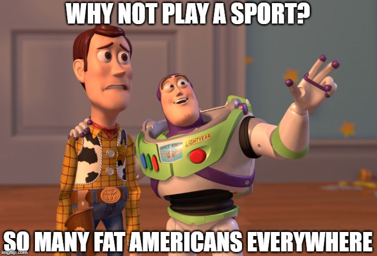 X, X Everywhere | WHY NOT PLAY A SPORT? SO MANY FAT AMERICANS EVERYWHERE | image tagged in memes,x x everywhere | made w/ Imgflip meme maker