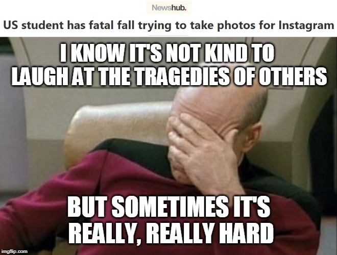 It's sad... but, I mean... | I KNOW IT'S NOT KIND TO LAUGH AT THE TRAGEDIES OF OTHERS; BUT SOMETIMES IT'S REALLY, REALLY HARD | image tagged in memes,captain picard facepalm,instagram,tragedy,facepalm,dumb | made w/ Imgflip meme maker