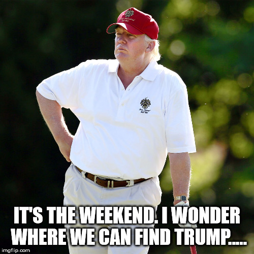 Trump golf relax | IT'S THE WEEKEND. I WONDER WHERE WE CAN FIND TRUMP..... | image tagged in trump golf relax | made w/ Imgflip meme maker