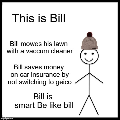 Be Like Bill Meme | This is Bill; Bill mowes his lawn with a vaccum cleaner; Bill saves money on car insurance by not switching to geico; Bill is smart
Be like bill | image tagged in memes,be like bill | made w/ Imgflip meme maker